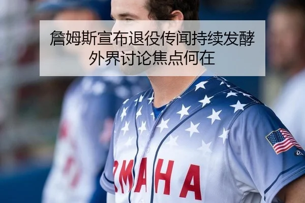 詹姆斯宣布退役传闻持续发酵 外界讨论焦点何在